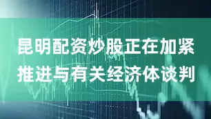 昆明配资炒股正在加紧推进与有关经济体谈判