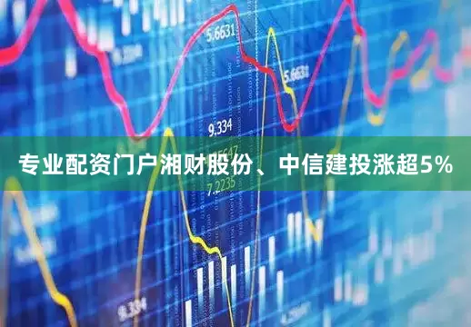 专业配资门户湘财股份、中信建投涨超5%