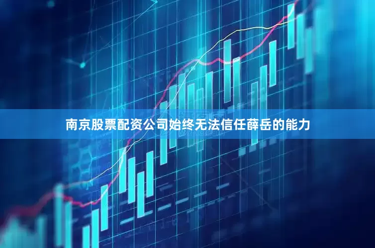 南京股票配资公司始终无法信任薛岳的能力