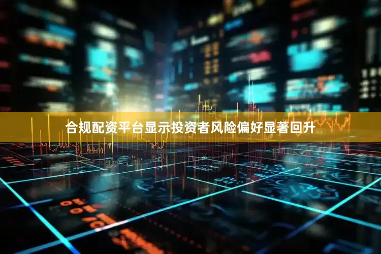 合规配资平台显示投资者风险偏好显著回升