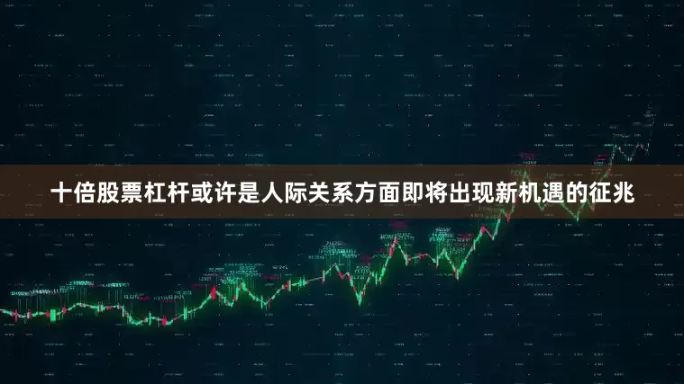 十倍股票杠杆或许是人际关系方面即将出现新机遇的征兆