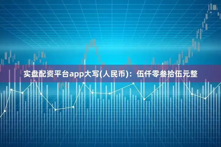 实盘配资平台app大写(人民币)：伍仟零叁拾伍元整