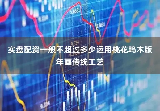 实盘配资一般不超过多少运用桃花坞木版年画传统工艺