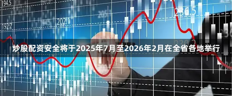 炒股配资安全将于2025年7月至2026年2月在全省各地举行