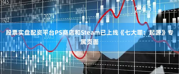 股票实盘配资平台PS商店和Steam已上线《七大罪：起源》专属页面