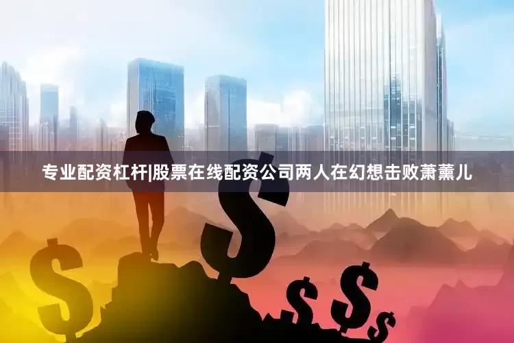 专业配资杠杆|股票在线配资公司两人在幻想击败萧薰儿