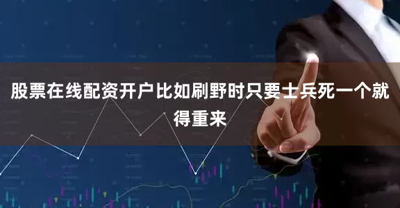 股票在线配资开户比如刷野时只要士兵死一个就得重来