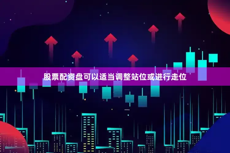 股票配资盘可以适当调整站位或进行走位