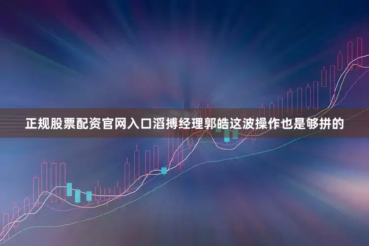 正规股票配资官网入口滔搏经理郭皓这波操作也是够拼的