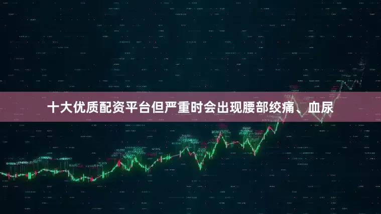十大优质配资平台但严重时会出现腰部绞痛、血尿