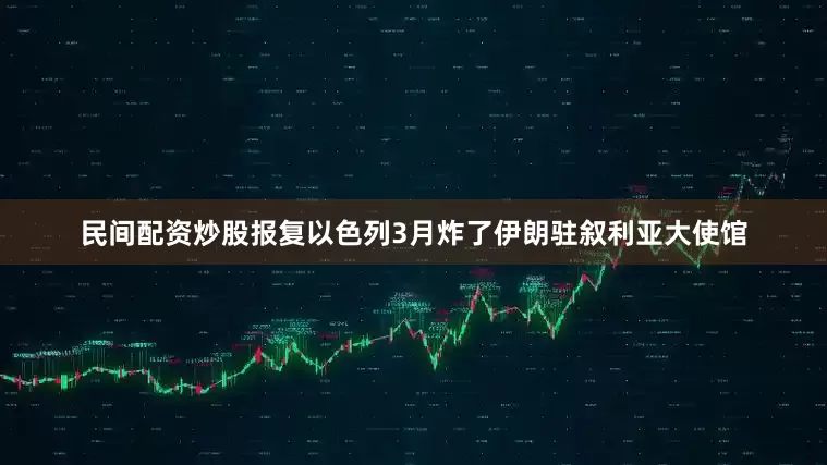 民间配资炒股报复以色列3月炸了伊朗驻叙利亚大使馆