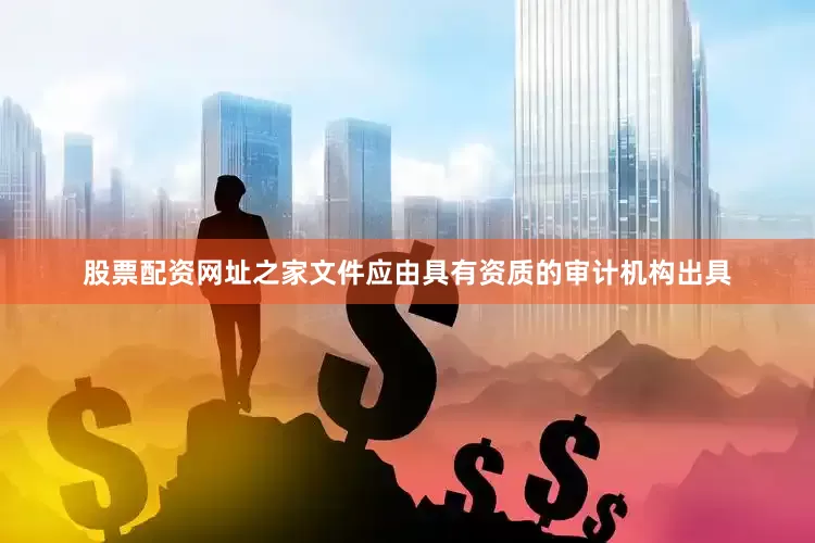 股票配资网址之家文件应由具有资质的审计机构出具