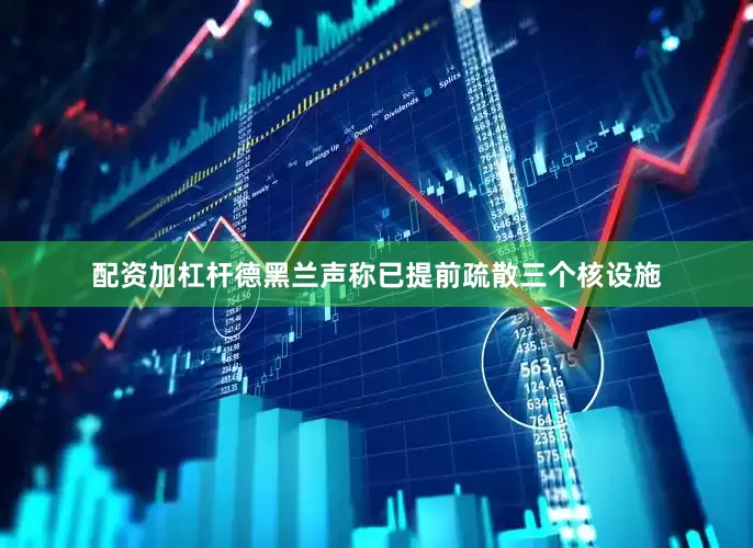 配资加杠杆德黑兰声称已提前疏散三个核设施