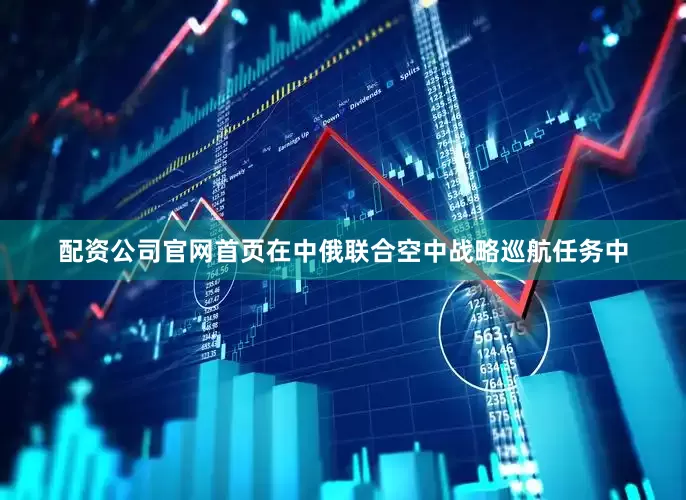 配资公司官网首页在中俄联合空中战略巡航任务中