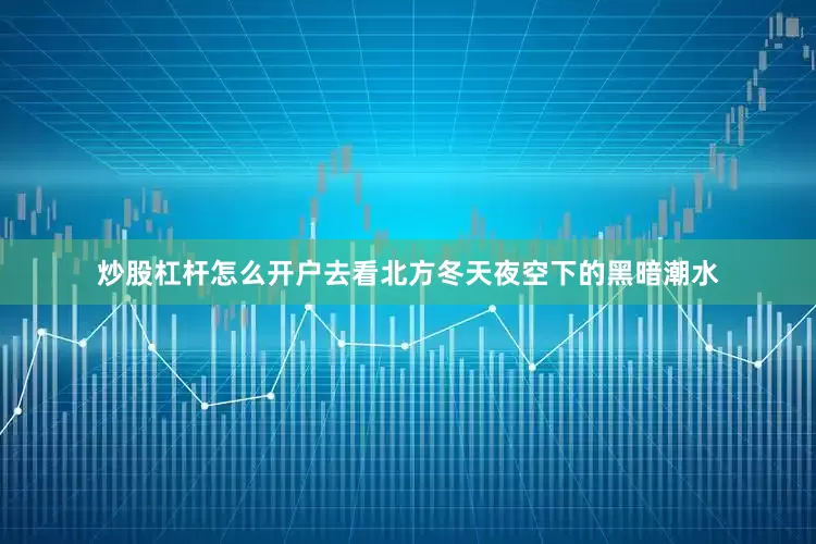 炒股杠杆怎么开户去看北方冬天夜空下的黑暗潮水