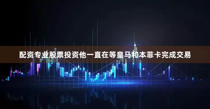 配资专业股票投资他一直在等皇马和本菲卡完成交易