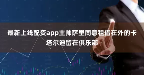 最新上线配资app主帅萨里同意租借在外的卡塔尔迪留在俱乐部