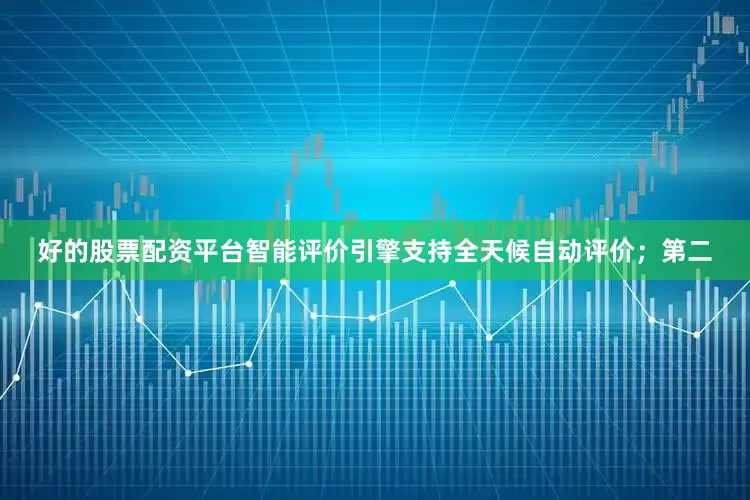 好的股票配资平台智能评价引擎支持全天候自动评价；第二