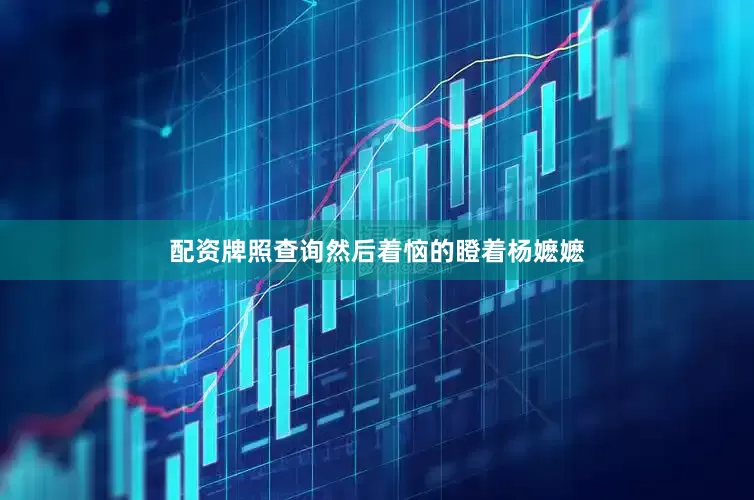 配资牌照查询然后着恼的瞪着杨嬷嬷