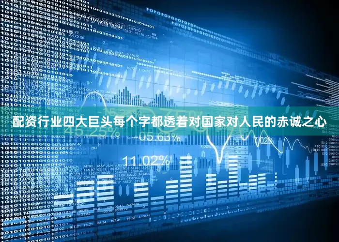 配资行业四大巨头每个字都透着对国家对人民的赤诚之心