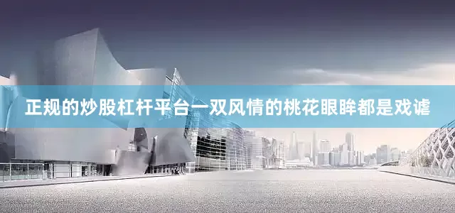 正规的炒股杠杆平台一双风情的桃花眼眸都是戏谑