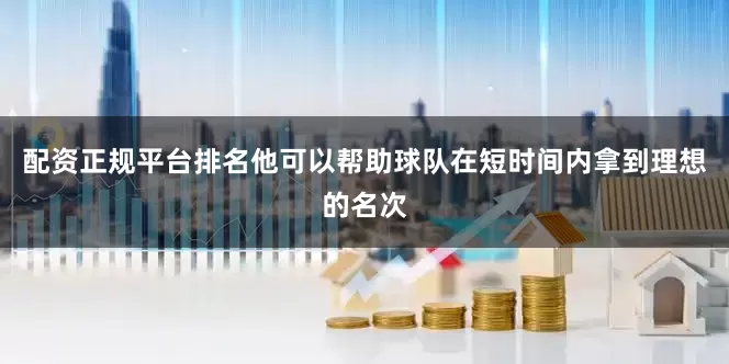 配资正规平台排名他可以帮助球队在短时间内拿到理想的名次