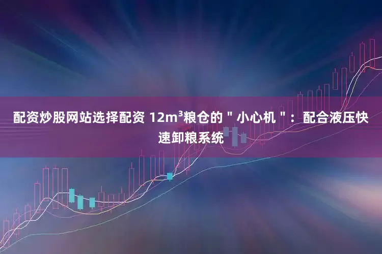 配资炒股网站选择配资 12m³粮仓的＂小心机＂：配合液压快速卸粮系统