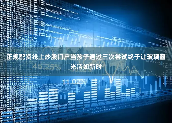 正规配资线上炒股门户当孩子通过三次尝试终于让玻璃窗光洁如新时