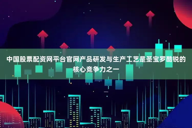 中国股票配资网平台官网产品研发与生产工艺是圣宝罗酷锐的核心竞争力之一
