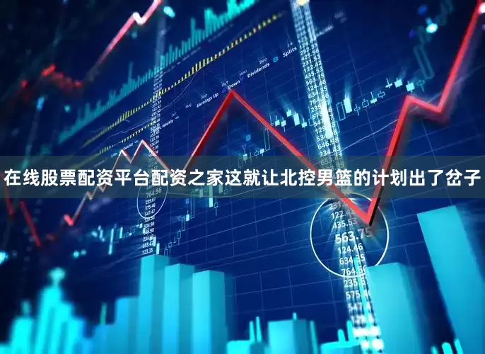 在线股票配资平台配资之家这就让北控男篮的计划出了岔子