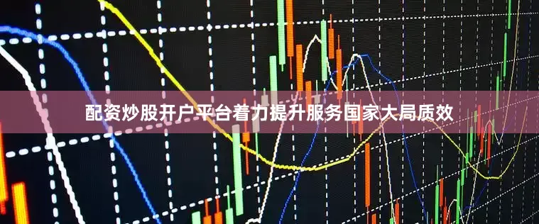 配资炒股开户平台着力提升服务国家大局质效