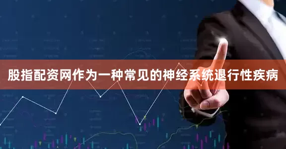 股指配资网作为一种常见的神经系统退行性疾病