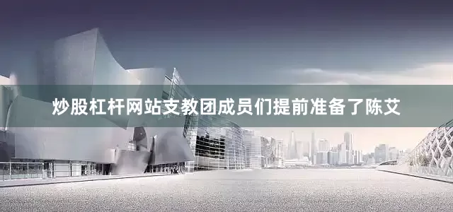 炒股杠杆网站支教团成员们提前准备了陈艾