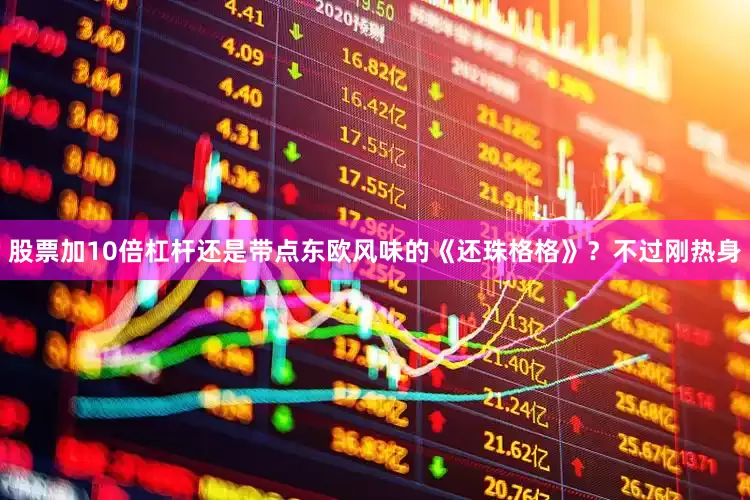 股票加10倍杠杆还是带点东欧风味的《还珠格格》？不过刚热身