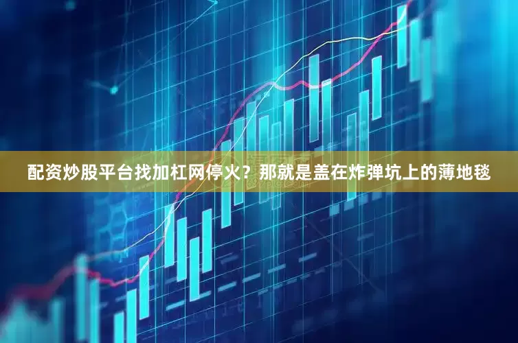 配资炒股平台找加杠网停火？那就是盖在炸弹坑上的薄地毯