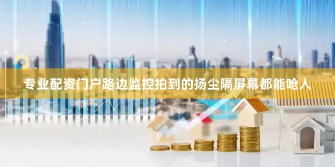 专业配资门户路边监控拍到的扬尘隔屏幕都能呛人