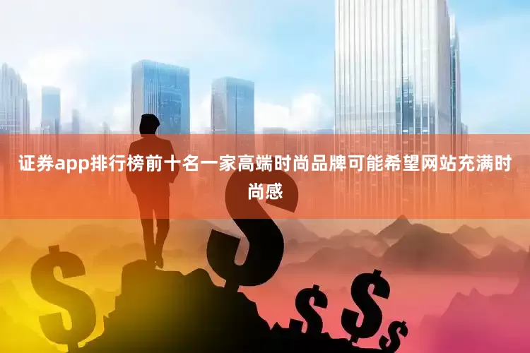 证券app排行榜前十名一家高端时尚品牌可能希望网站充满时尚感