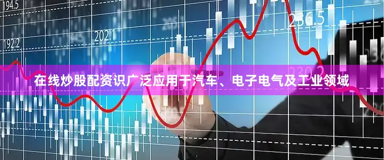 在线炒股配资识广泛应用于汽车、电子电气及工业领域