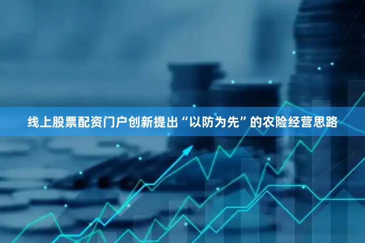 线上股票配资门户创新提出“以防为先”的农险经营思路