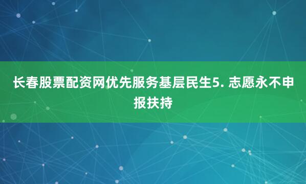 长春股票配资网优先服务基层民生5. 志愿永不申报扶持