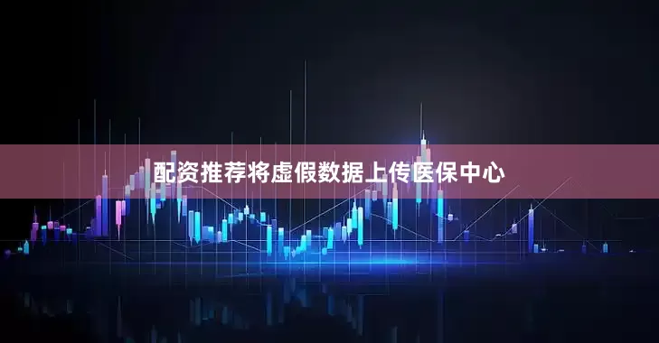 配资推荐将虚假数据上传医保中心