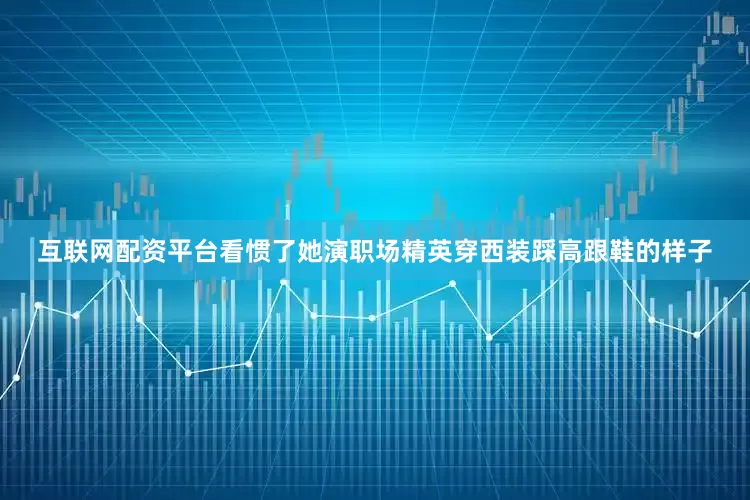 互联网配资平台看惯了她演职场精英穿西装踩高跟鞋的样子