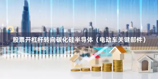 股票开杠杆转向碳化硅半导体（电动车关键部件）