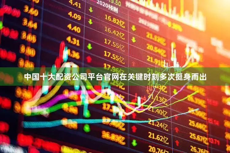中国十大配资公司平台官网在关键时刻多次挺身而出