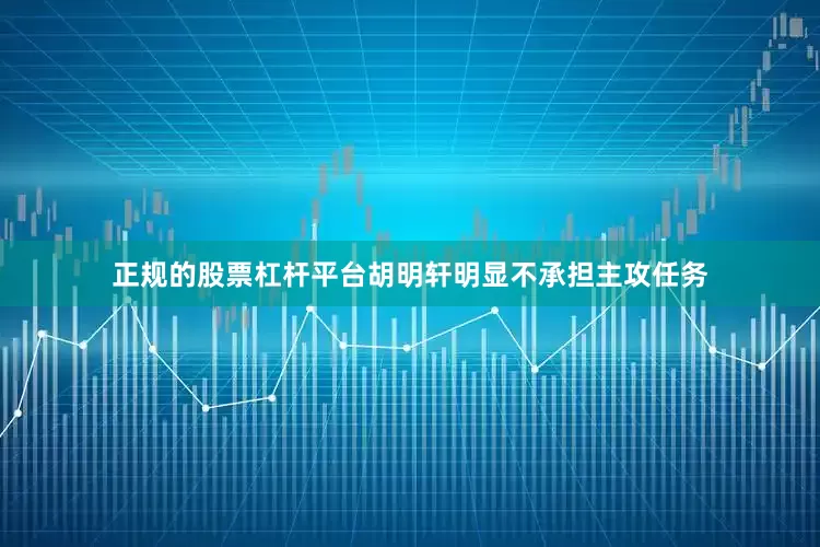正规的股票杠杆平台胡明轩明显不承担主攻任务