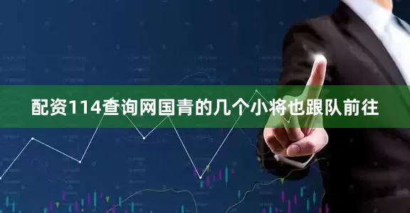 配资114查询网国青的几个小将也跟队前往