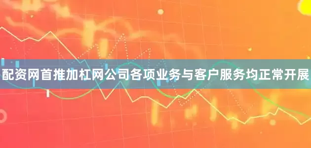 配资网首推加杠网公司各项业务与客户服务均正常开展