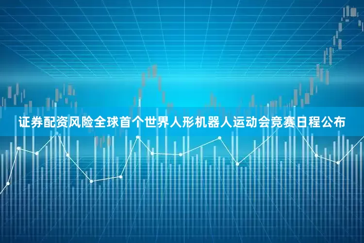 证券配资风险　　全球首个世界人形机器人运动会竞赛日程公布