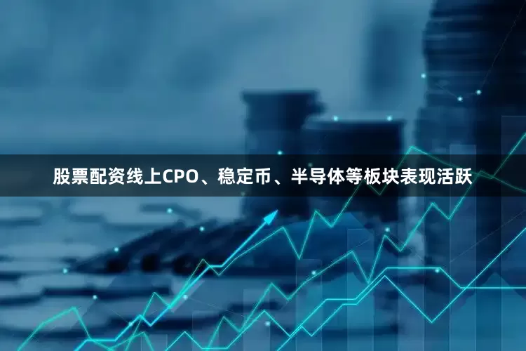 股票配资线上CPO、稳定币、半导体等板块表现活跃