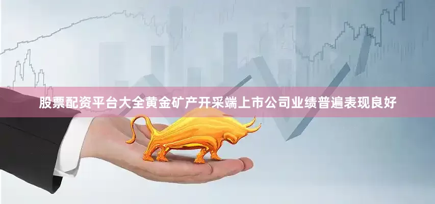 股票配资平台大全黄金矿产开采端上市公司业绩普遍表现良好